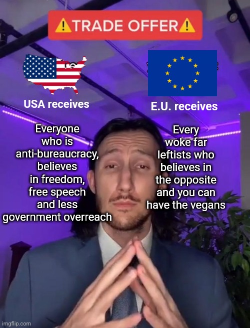 Trade offer | Everyone who is anti-bureaucracy, believes in freedom, free speech and less government overreach; E.U. receives; Every woke far leftists who believes in the opposite and you can have the vegans; USA receives | image tagged in trade offer,usa,european union,woke,freedom,trade | made w/ Imgflip meme maker