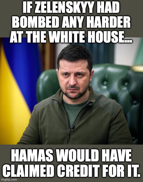 The Mossad is saying France put him up to it. | IF ZELENSKYY HAD BOMBED ANY HARDER AT THE WHITE HOUSE... HAMAS WOULD HAVE CLAIMED CREDIT FOR IT. | image tagged in zelenskyy,2025,ukraine,trump,usa,war | made w/ Imgflip meme maker