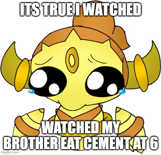 Sad Shiny Hoopa | ITS TRUE I WATCHED WATCHED MY BROTHER EAT CEMENT AT 6 | image tagged in sad shiny hoopa | made w/ Imgflip meme maker