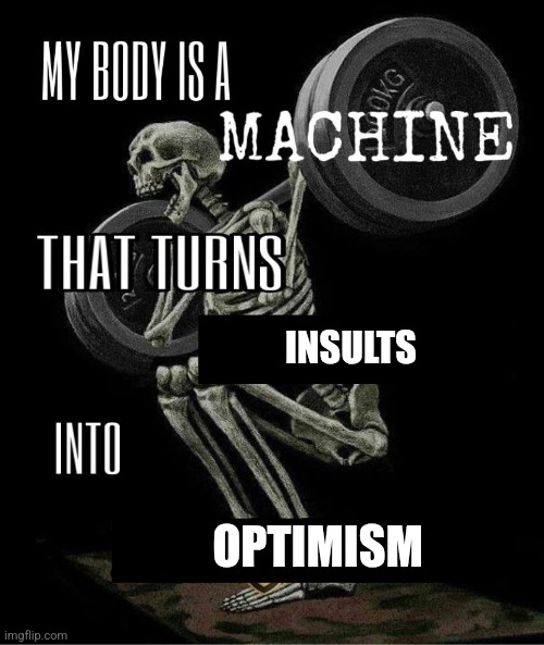 My body is machine | INSULTS; OPTIMISM | image tagged in my body is machine | made w/ Imgflip meme maker