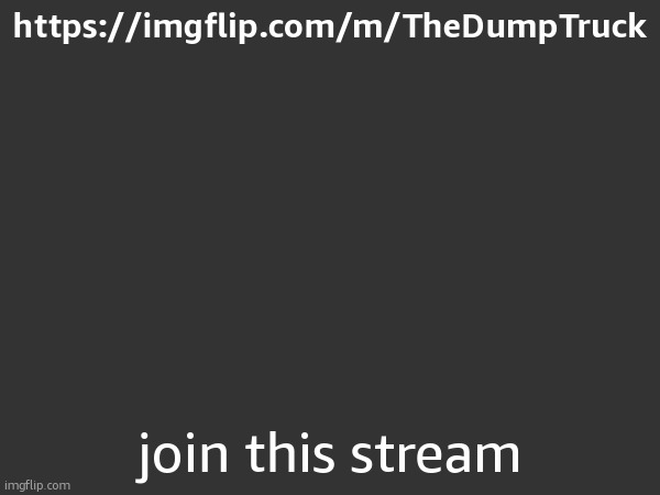 https://imgflip.com/m/TheDumpTruck; join this stream | made w/ Imgflip meme maker