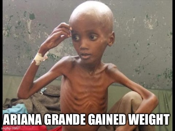 Starving African  | ARIANA GRANDE GAINED WEIGHT | image tagged in starving african,ariana grande | made w/ Imgflip meme maker