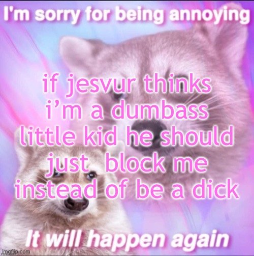 sorry for being annoying | if jesvur thinks i’m a dumbass little kid he should just  block me instead of be a dick | image tagged in sorry for being annoying | made w/ Imgflip meme maker