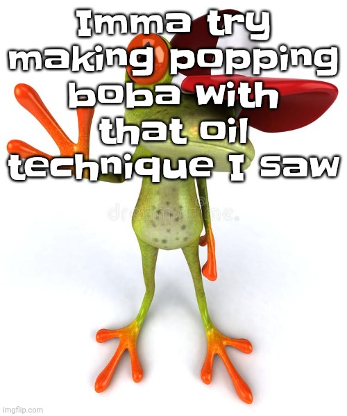 Frawg | Imma try making popping boba with that oil technique I saw | image tagged in frawg | made w/ Imgflip meme maker