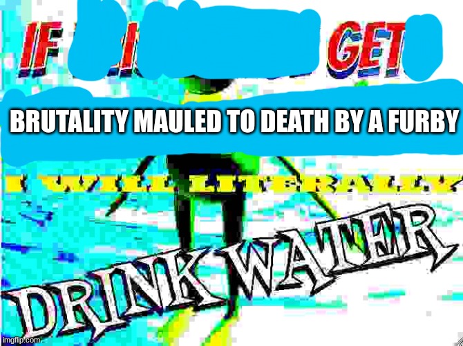 if this image gets 200 upvotes i will literally drink water | BRUTALITY MAULED TO DEATH BY A FURBY | image tagged in if this image gets 200 upvotes i will literally drink water | made w/ Imgflip meme maker