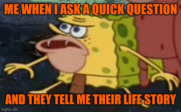 So I specifically said "quick question" | ME WHEN I ASK A QUICK QUESTION; AND THEY TELL ME THEIR LIFE STORY | image tagged in primitive sponge,depression,autism | made w/ Imgflip meme maker