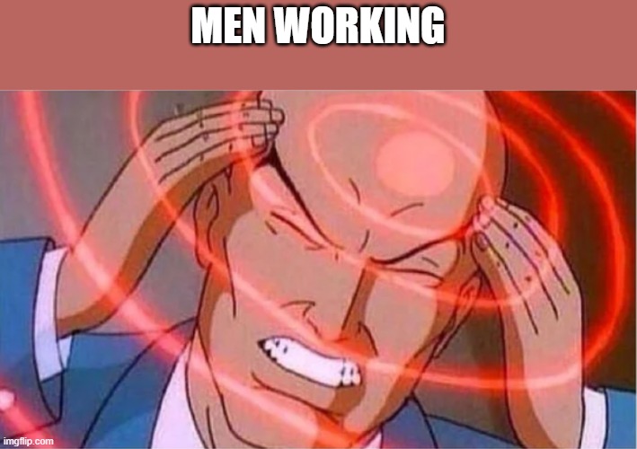 MEN WORKING | MEN WORKING | image tagged in charles xavier | made w/ Imgflip meme maker