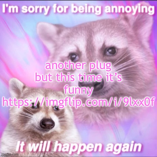 sorry for being annoying | another plug but this time it’s funny
https://imgflip.com/i/9lxx0f | image tagged in sorry for being annoying | made w/ Imgflip meme maker