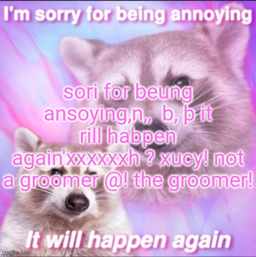 irony post btw | sori for beung ansoying,n,,  b, þ it rill habpen again'xxxxxxh ? xucy! not a groomer @! the groomer! | image tagged in sorry for being annoying | made w/ Imgflip meme maker