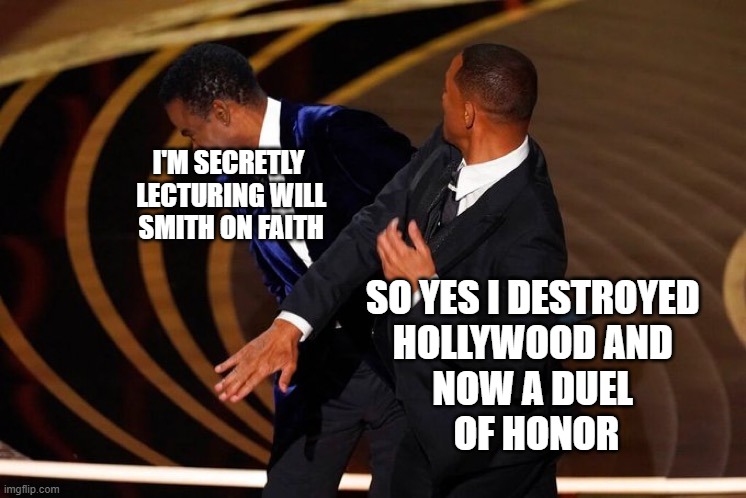 | | I'M SECRETLY
 LECTURING WILL
 SMITH ON FAITH; SO YES I DESTROYED 
HOLLYWOOD AND 
NOW A DUEL 
OF HONOR | made w/ Imgflip meme maker