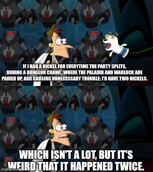 The chaotic duo | IF I HAD A NICKEL FOR EVERYTIME THE PARTY SPLITS, DURING A DUNGEON CRAWL, WHERE THE PALADIN AND WARLOCK ARE PAIRED UP, AND CAUSING UNNECESSARY TROUBLE: I'D HAVE TWO NICKELS. WHICH ISN'T A LOT, BUT IT'S WEIRD THAT IT HAPPENED TWICE. | image tagged in if i had a nickel for everytime,dungeons and dragons | made w/ Imgflip meme maker