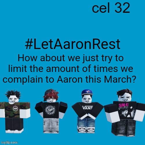 The man does enough for this stream just tell me if you have issues | #LetAaronRest; How about we just try to limit the amount of times we complain to Aaron this March? | image tagged in cel 32 | made w/ Imgflip meme maker