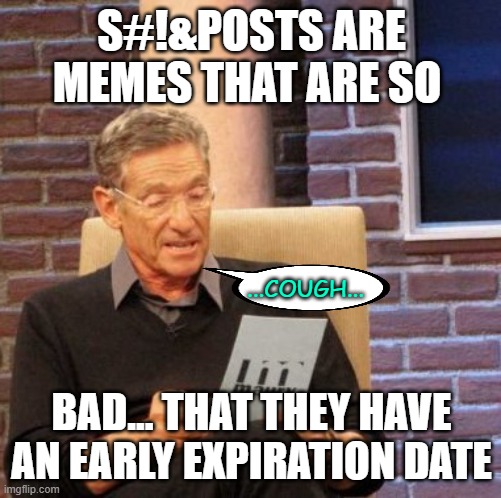 | | S#!&POSTS ARE MEMES THAT ARE SO; ...COUGH... BAD... THAT THEY HAVE AN EARLY EXPIRATION DATE | image tagged in it's sarte | made w/ Imgflip meme maker