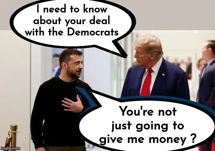 Smells like Obama | I need to know about your deal with the Democrats; You're not just going to give me money ? | image tagged in trump and zelensky,set up,burisma,government corruption,2 countries,installed oligarch | made w/ Imgflip meme maker