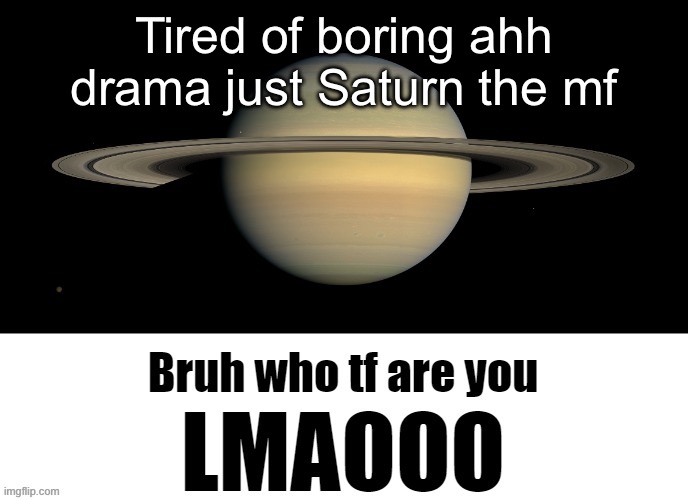 Link to post in comments | Tired of boring ahh drama just Saturn the mf | image tagged in bruh who tf are you lmaooo | made w/ Imgflip meme maker