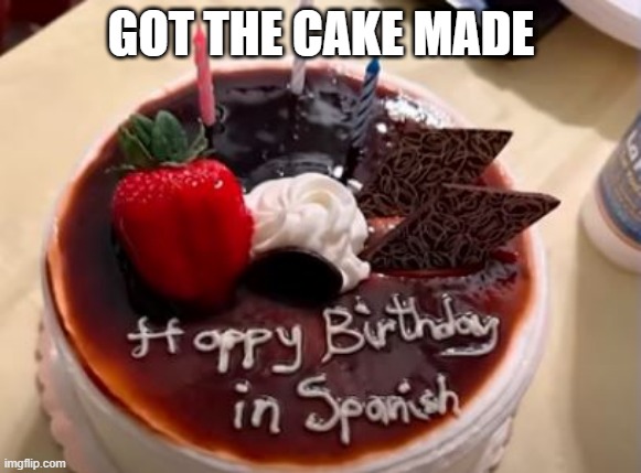 Happy Birthday | GOT THE CAKE MADE | image tagged in you had one job | made w/ Imgflip meme maker