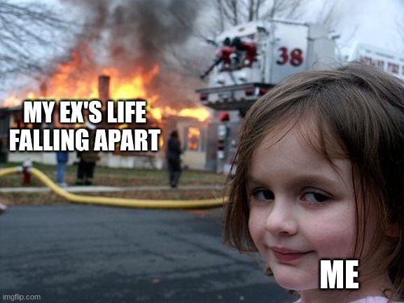 When you break up with him and his life immediately starts going downhill... | MY EX'S LIFE FALLING APART; ME | image tagged in memes,disaster girl,breakup,funny,relatable | made w/ Imgflip meme maker