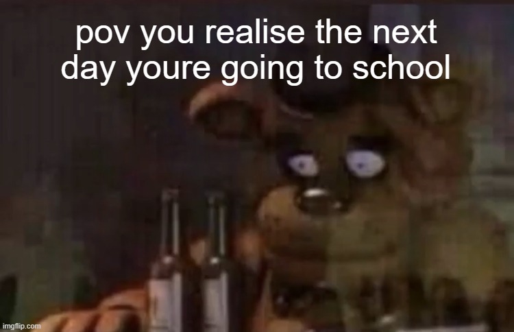 oh no | pov you realise the next day youre going to school | image tagged in freddy ptsd | made w/ Imgflip meme maker