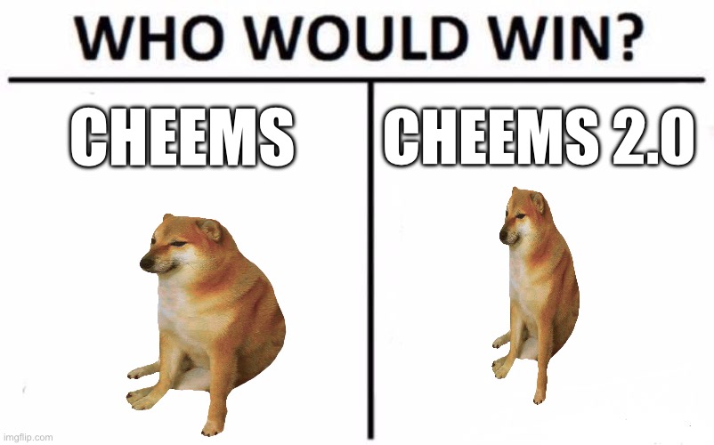 ??? | CHEEMS; CHEEMS 2.0 | image tagged in memes,who would win | made w/ Imgflip meme maker