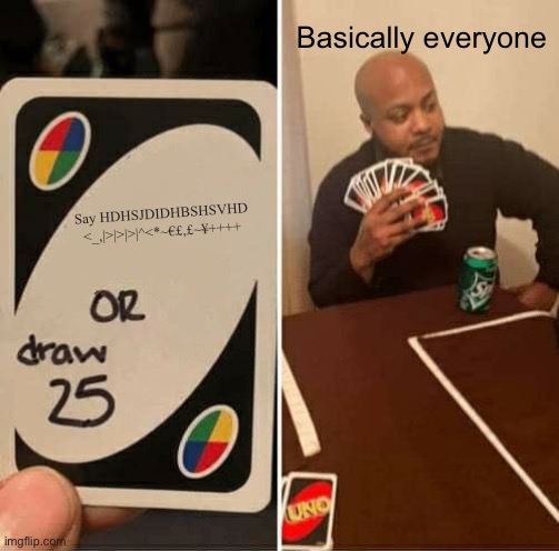 UNO Draw 25 Cards | Basically everyone; Say HDHSJDIDHBSHSVHD <_,|>|>|>|^<*~€£,£~¥++++ | image tagged in memes,uno draw 25 cards | made w/ Imgflip meme maker