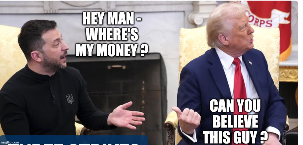 How about just ending this war? | HEY MAN -
WHERE'S MY MONEY ? CAN YOU BELIEVE THIS GUY ? | image tagged in leftists,democrats,liberals,zelensky | made w/ Imgflip meme maker