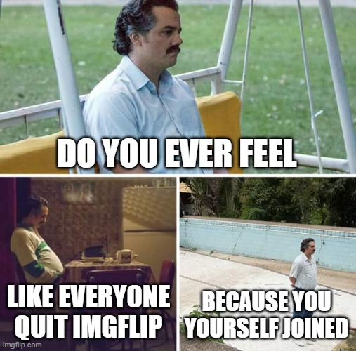 | | DO YOU EVER FEEL; LIKE EVERYONE QUIT IMGFLIP; BECAUSE YOU YOURSELF JOINED | image tagged in it's sarte | made w/ Imgflip meme maker