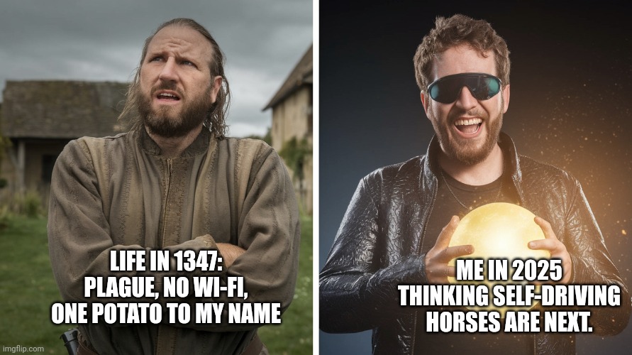 Bingchiling | ME IN 2025 THINKING SELF-DRIVING HORSES ARE NEXT. LIFE IN 1347: PLAGUE, NO WI-FI, ONE POTATO TO MY NAME | image tagged in peasants | made w/ Imgflip meme maker