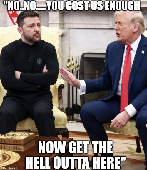 I've got things to do | "NO..NO.....YOU COST US ENOUGH; NOW GET THE HELL OUTTA HERE" | image tagged in trump zelensky | made w/ Imgflip meme maker