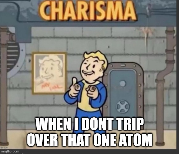 X All the Y | WHEN I DONT TRIP OVER THAT ONE ATOM | image tagged in x all the y | made w/ Imgflip meme maker