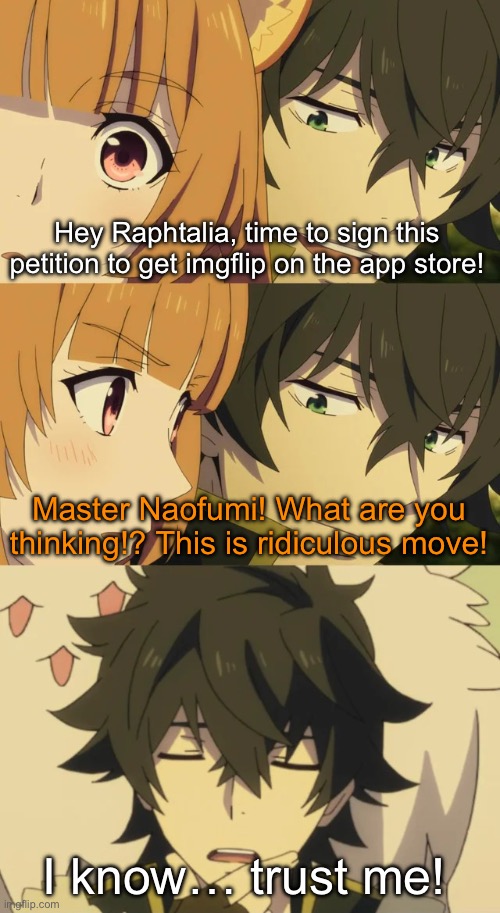 Shield Hero | Hey Raphtalia, time to sign this petition to get imgflip on the app store! Master Naofumi! What are you thinking!? This is ridiculous move!  | image tagged in shield hero | made w/ Imgflip meme maker