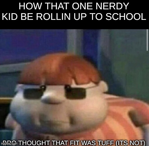 There ALWAYS is that one kid... | HOW THAT ONE NERDY KID BE ROLLIN UP TO SCHOOL; BRO THOUGHT THAT FIT WAS TUFF (ITS NOT) | image tagged in when you shipped the 69th kid to north korea,memes,funny,relatable memes | made w/ Imgflip meme maker