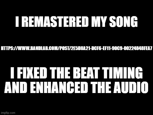 I REMASTERED MY SONG; HTTPS://WWW.BANDLAB.COM/POST/2E5D8A21-DCF6-EF11-90C9-00224848FEA7; I FIXED THE BEAT TIMING AND ENHANCED THE AUDIO | made w/ Imgflip meme maker