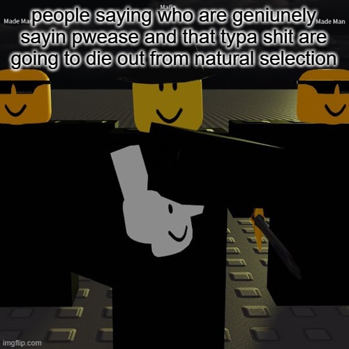 mafia | people saying who are geniunely sayin pwease and that typa shit are going to die out from natural selection | image tagged in mafia | made w/ Imgflip meme maker