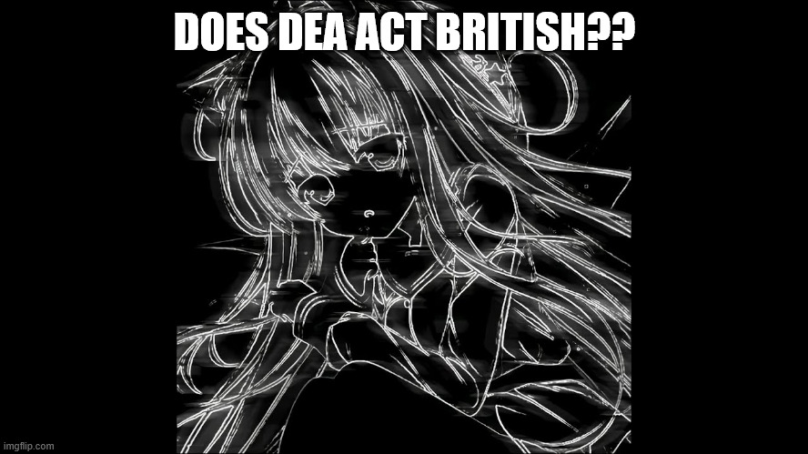 if you know who the background girl is plz kiss me | DOES DEA ACT BRITISH?? | image tagged in lalalalalal | made w/ Imgflip meme maker