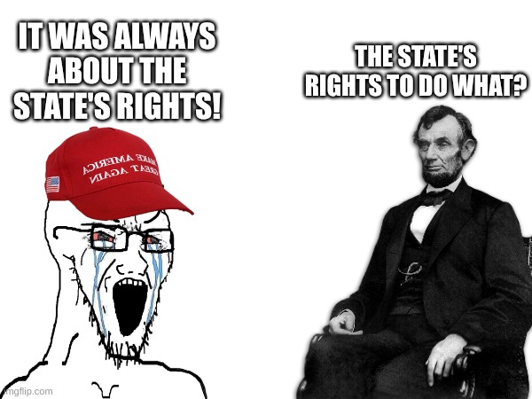 IT WAS ALWAYS ABOUT THE STATE'S RIGHTS! THE STATE'S RIGHTS TO DO WHAT? | made w/ Imgflip meme maker