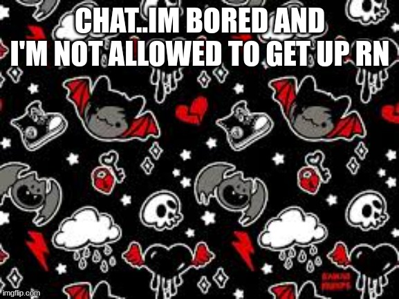 miyo teplate | CHAT..IM BORED AND I'M NOT ALLOWED TO GET UP RN | image tagged in miyo teplate | made w/ Imgflip meme maker