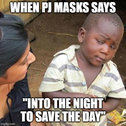 I want to say them | WHEN PJ MASKS SAYS; "INTO THE NIGHT TO SAVE THE DAY" | image tagged in memes,third world skeptical kid,funny | made w/ Imgflip meme maker