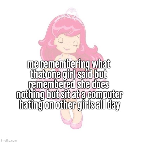 i feel comfortable posting this because there have been many such an individual like this .. | me remembering what 
that one girl said but 
remembered she does 
nothing but sit at a computer
hating on other girls all day | made w/ Imgflip meme maker