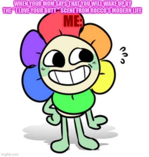 ArE u SuRe AbOuT tHaT | WHEN YOUR MOM SAYS THAT YOU WILL WAKE UP BY THE " I LOVE YOUR BUTT " SCENE FROM ROCCO'S MODERN LIFE; ME: | image tagged in weirded out dandy,dandy,dandicus dancifer,dandy the flower,dandy the rainbow flower,dandy's world | made w/ Imgflip meme maker