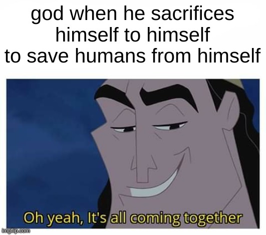 I love this meme | god when he sacrifices himself to himself to save humans from himself | image tagged in oh yeah it's all coming together,repost,christianity,sacrifice,god,confusion | made w/ Imgflip meme maker