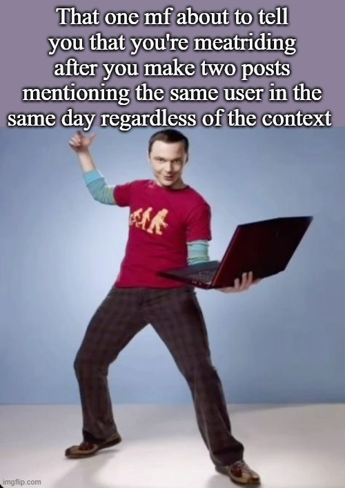 That one mf about to tell you that you're meatriding after you make two posts mentioning the same user in the same day regardless of the context | made w/ Imgflip meme maker