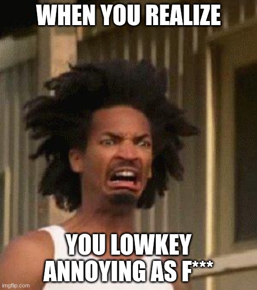 Disgusted Face | WHEN YOU REALIZE; YOU LOWKEY ANNOYING AS F*** | image tagged in disgusted face | made w/ Imgflip meme maker