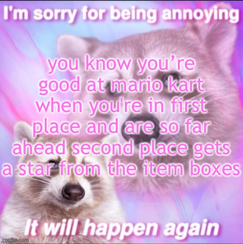 sorry for being annoying | you know you’re good at mario kart when you're in first place and are so far ahead second place gets a star from the item boxes | image tagged in sorry for being annoying | made w/ Imgflip meme maker