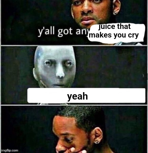 yall got any | juice that makes you cry; yeah | image tagged in yall got any | made w/ Imgflip meme maker