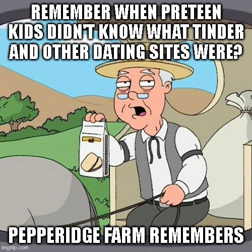 Pepperidge Farm Remembers | REMEMBER WHEN PRETEEN KIDS DIDN'T KNOW WHAT TINDER AND OTHER DATING SITES WERE? PEPPERIDGE FARM REMEMBERS | image tagged in memes,pepperidge farm remembers | made w/ Imgflip meme maker