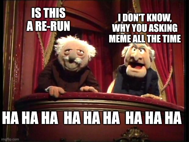 Statler and Waldorf | I DON'T KNOW, WHY YOU ASKING MEME ALL THE TIME; IS THIS A RE-RUN; HA HA HA  HA HA HA  HA HA HA | image tagged in statler and waldorf | made w/ Imgflip meme maker