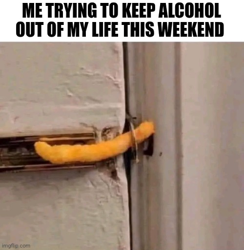 Me Trying To Keep Alcohol Out Of My Life This Weekend | ME TRYING TO KEEP ALCOHOL OUT OF MY LIFE THIS WEEKEND | image tagged in chris joines | made w/ Imgflip meme maker