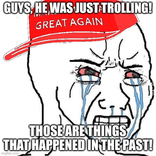 Crying wojak maga | GUYS, HE WAS JUST TROLLING! THOSE ARE THINGS THAT HAPPENED IN THE PAST! | image tagged in crying wojak maga | made w/ Imgflip meme maker