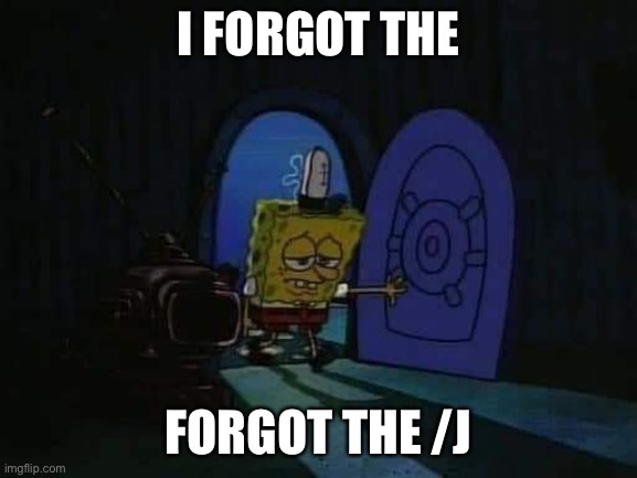 SpongeBob walking into house sad | I FORGOT THE FORGOT THE /J | image tagged in spongebob walking into house sad | made w/ Imgflip meme maker