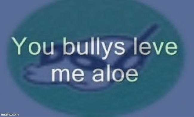 You bullys leve me aloe | image tagged in you bullys leve me aloe | made w/ Imgflip meme maker